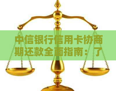 中信银行信用卡协商期还款全面指南：了解流程、申请条件及可能面临的问题