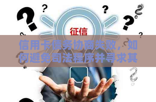 信用卡债务协商失败，如何避免司法程序并寻求其他解决方案？