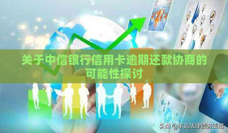 关于中信银行信用卡逾期还款协商的可能性探讨