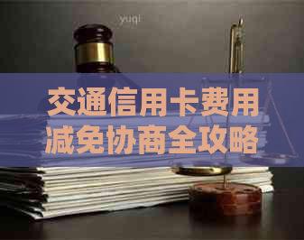 交通信用卡费用减免协商全攻略：如何成功申请降低还款金额和利息