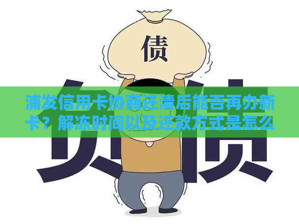 浦发信用卡协商还清后能否再办新卡？解冻时间以及还款方式是怎么样的？