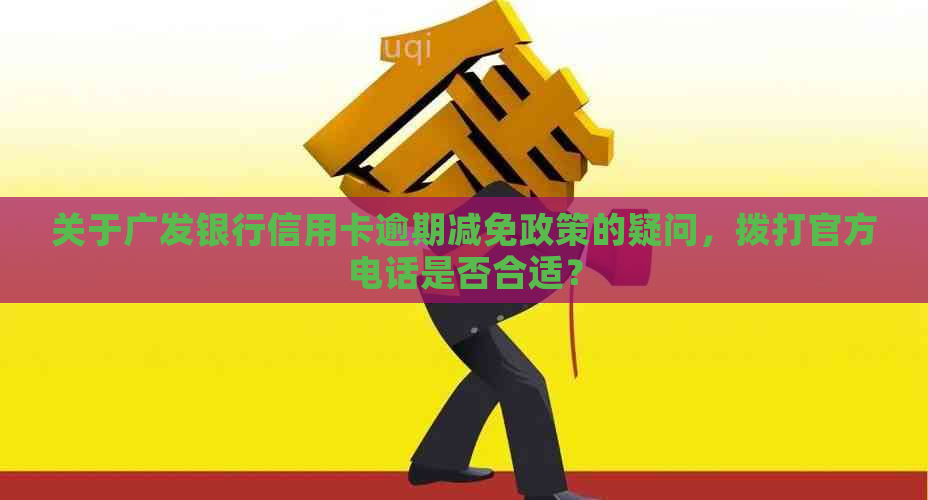 关于广发银行信用卡逾期减免政策的疑问，拨打官方电话是否合适？