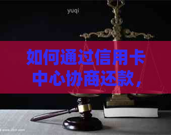 如何通过信用卡中心协商还款，包括各种可能性和建议