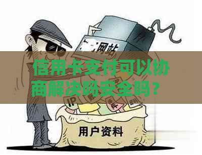 信用卡支付可以协商解决吗安全吗？ 可以和信用卡协商还款以及只还本金吗？