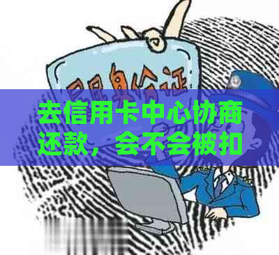 去信用卡中心协商还款，会不会被扣款？