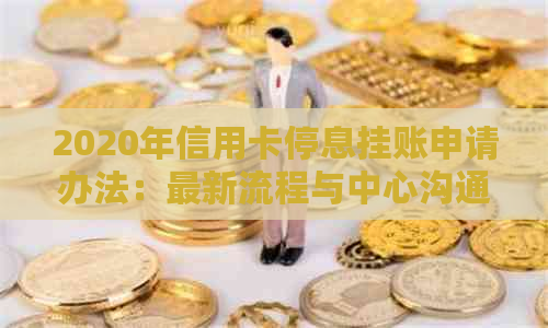 2020年信用卡停息挂账申请办法：最新流程与中心沟通技巧