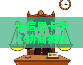 去信用卡中心协商被扣留怎么办，多久，会不会被扣，以及安全吗？