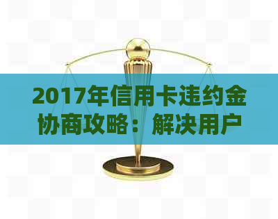 2017年信用卡违约金协商攻略：解决用户疑惑、降低负担与纠纷