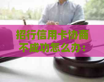 招行信用卡协商不成功怎么办：如何应对招商银行还款协商失败的情况