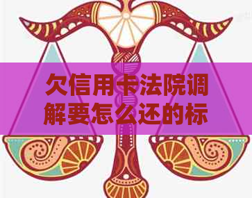 欠信用卡法院调解要怎么还的标题可以简化为法院调解信用卡欠款还款方法。