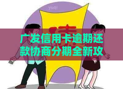 广发信用卡逾期还款协商分期全新攻略：了解流程与技巧，轻松实现债务重组