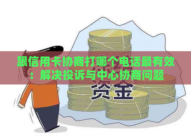 跟信用卡协商打哪个电话最有效：解决投诉与中心协商问题