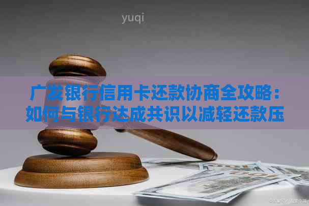 广发银行信用卡还款协商全攻略：如何与银行达成共识以减轻还款压力？