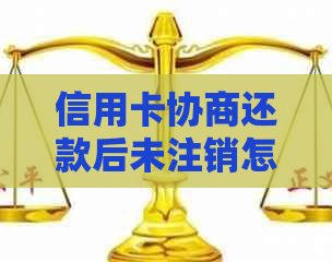 信用卡协商还款后未注销怎么办-信用卡协商还款后未注销怎么办呢