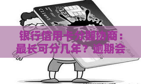 银行信用卡分期协商：最长可分几年？逾期会影响结果吗？