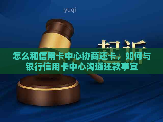 怎么和信用卡中心协商还卡，如何与银行信用卡中心沟通还款事宜