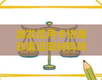 浦发信用卡协商非要证明材料吗？怎么处理？安全性如何？需要哪些证明？