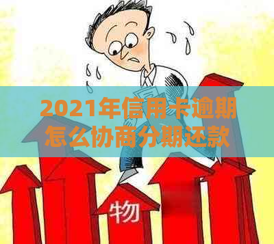 2021年信用卡逾期怎么协商分期还款：欠款如何与银行协商分期偿还