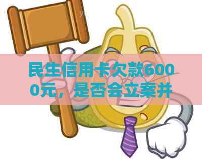 民生信用卡欠款6000元，是否会立案并通知当地？如何处理此类问题？