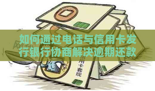 如何通过电话与信用卡发行银行协商解决逾期还款问题