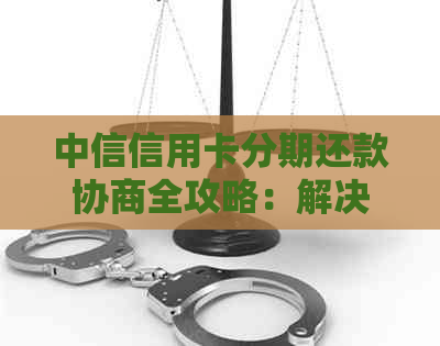 中信信用卡分期还款协商全攻略：解决逾期问题、降低利息及更多实用技巧