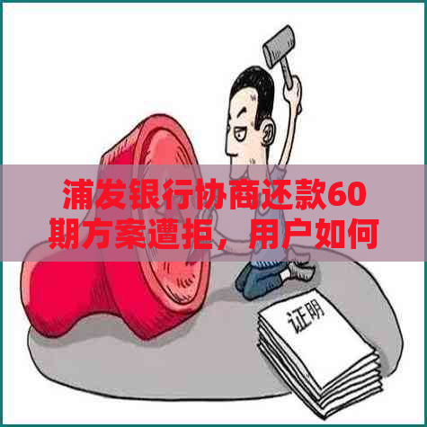 浦发银行协商还款60期方案遭拒，用户如何应对？