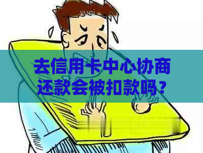 去信用卡中心协商还款会被扣款吗？