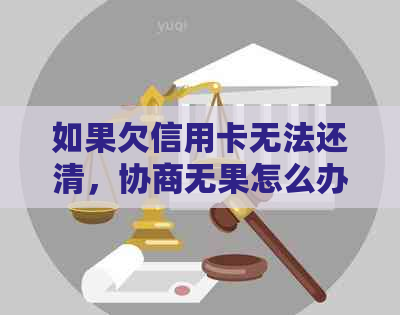 如果欠信用卡无法还清，协商无果怎么办？