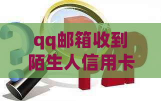 qq邮箱收到陌生人信用卡账单：如何处理以及防范类似