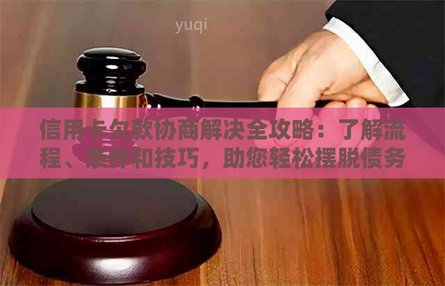 信用卡欠款协商解决全攻略：了解流程、条件和技巧，助您轻松摆脱债务困境