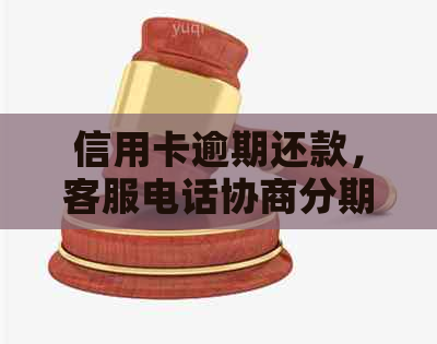 信用卡逾期还款，客服电话协商分期还款方案