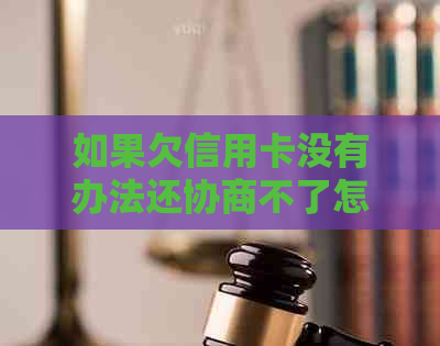 如果欠信用卡没有办法还协商不了怎么办-如果欠信用卡没有办法还协商不了怎么办?