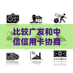 比较广发和中信信用卡协商还款方案，找出解决方案