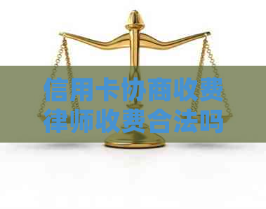 信用卡协商收费律师收费合法吗？找律师协商信用卡，欠信用卡委托律师协商。