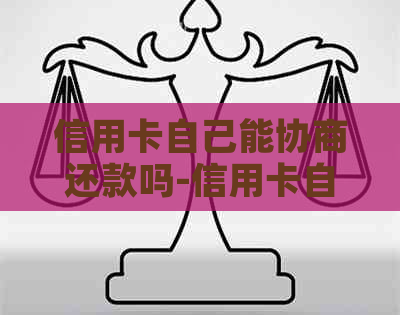 信用卡自己能协商还款吗-信用卡自己能协商还款吗?