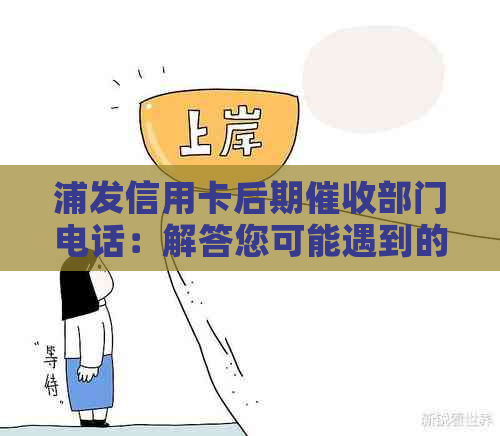 浦发信用卡后期部门电话：解答您可能遇到的问题与解决方案