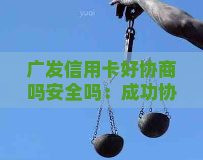 广发信用卡好协商吗安全吗：成功协商还款经验分享