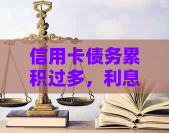 信用卡债务累积过多，利息过高导致无法偿还的解决方案有哪些？