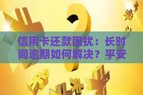 信用卡还款困扰：长时间逾期如何解决？平安、安信信用哪家银行更靠谱？