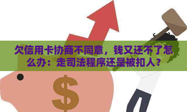 欠信用卡协商不同意，钱又还不了怎么办：走司法程序还是被扣人？