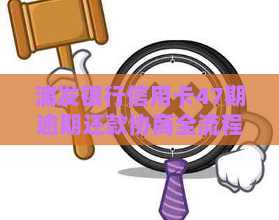 浦发银行信用卡47期逾期还款协商全流程详解