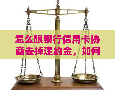 怎么跟银行信用卡协商去掉违约金，如何减免信用卡违约金并归还本金？