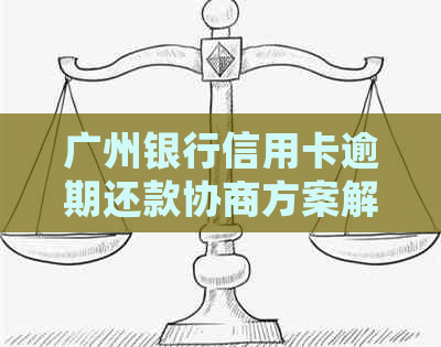 广州银行信用卡逾期还款协商方案解析：如何处理本金问题