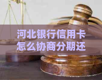 河北银行信用卡怎么协商分期还款：完整指南与联系方式