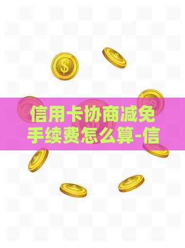 信用卡协商减免手续费怎么算-信用卡协商减免手续费怎么算的