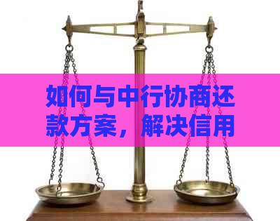 如何与中行协商还款方案，解决信用卡欠款本金问题