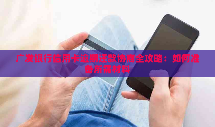 广发银行信用卡逾期还款协商全攻略：如何准备所需材料