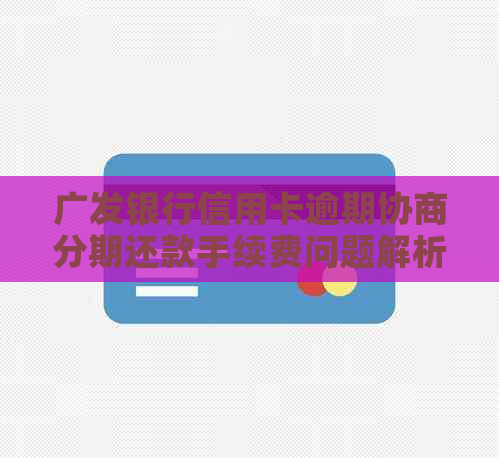 广发银行信用卡逾期协商分期还款手续费问题解析