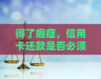 得了癌症，信用卡还款是否必须？如何处理信用卡债务和癌症治疗资金问题？