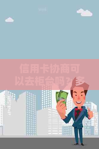 信用卡协商可以去柜台吗？多久能完成？